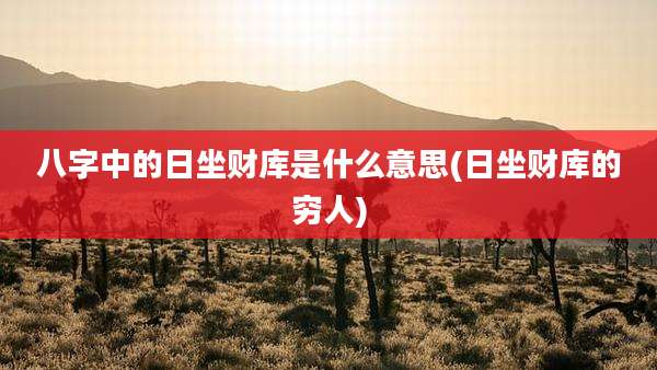 八字中的日坐财库是什么意思(日坐财库的穷人)
