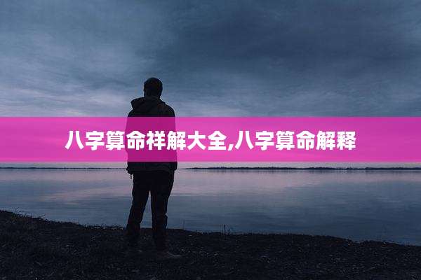八字算命祥解大全,八字算命解释