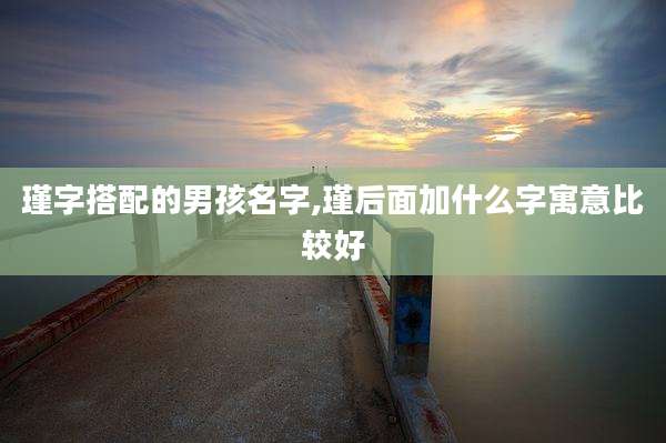 瑾字搭配的男孩名字,瑾后面加什么字寓意比较好