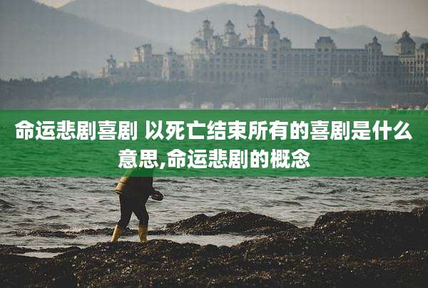 命运悲剧喜剧 以死亡结束所有的喜剧是什么意思,命运悲剧的概念