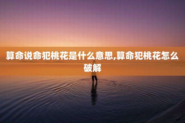算命说命犯桃花是什么意思,算命犯桃花怎么破解