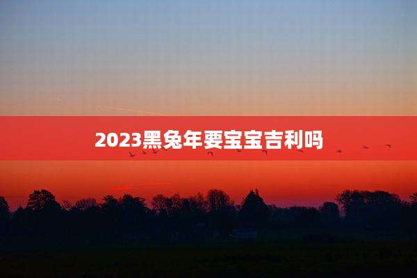 2023黑兔年要宝宝吉利吗
