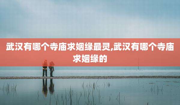 武汉有哪个寺庙求姻缘最灵,武汉有哪个寺庙求姻缘的