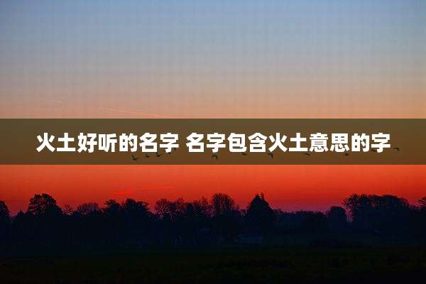 火土好听的名字 名字包含火土意思的字