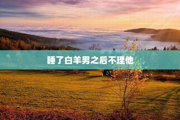 睡了白羊男之后不理他