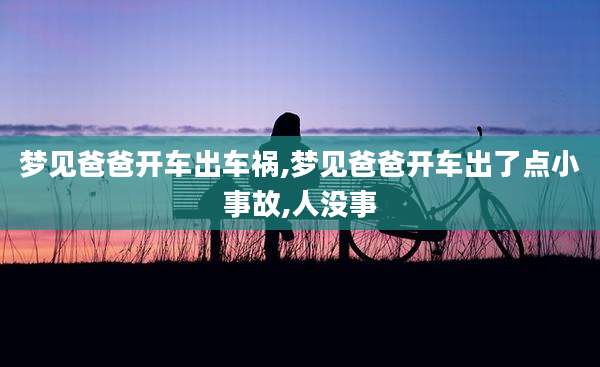 梦见爸爸开车出车祸,梦见爸爸开车出了点小事故,人没事