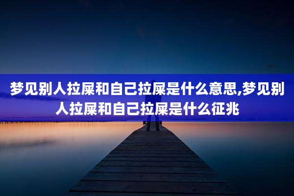 梦见别人拉屎和自己拉屎是什么意思,梦见别人拉屎和自己拉屎是什么征兆