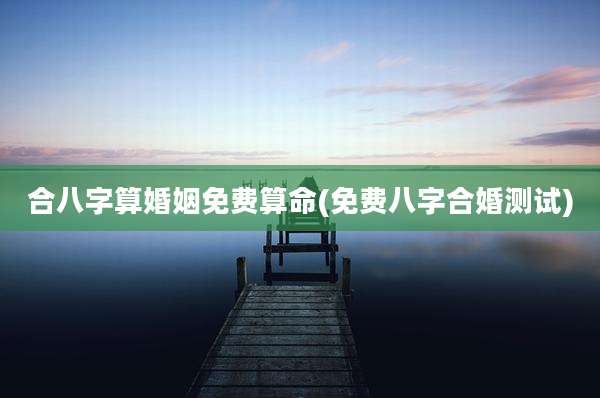 合八字算婚姻免费算命(免费八字合婚测试)