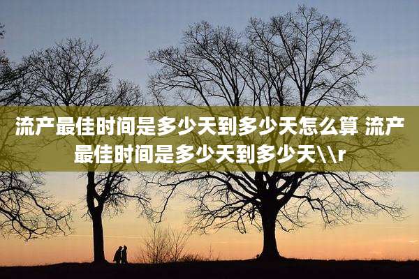 流产最佳时间是多少天到多少天怎么算 流产最佳时间是多少天到多少天\\r