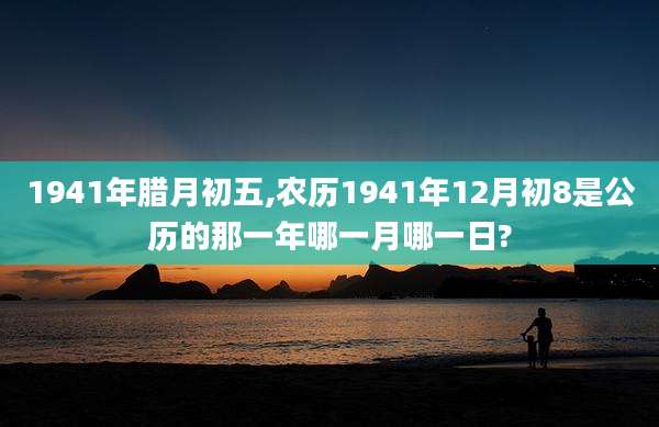 1941年腊月初五,农历1941年12月初8是公历的那一年哪一月哪一日?