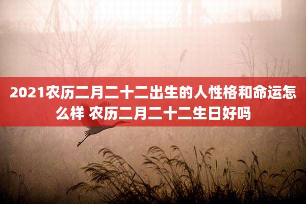 2021农历二月二十二出生的人性格和命运怎么样 农历二月二十二生日好吗