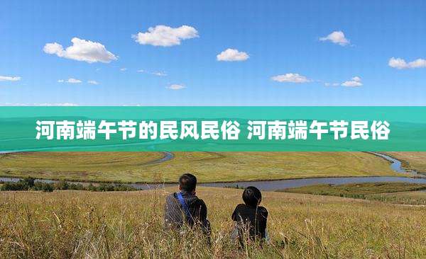 河南端午节的民风民俗 河南端午节民俗