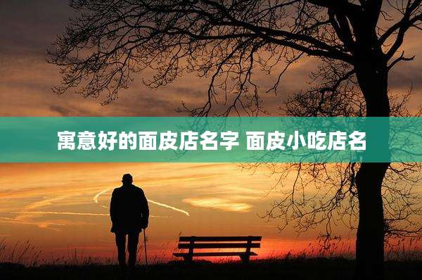寓意好的面皮店名字 面皮小吃店名