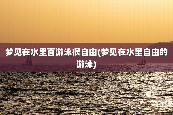 梦见在水里面游泳很自由(梦见在水里自由的游泳)
