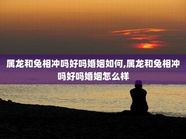 属龙和兔相冲吗好吗婚姻如何,属龙和兔相冲吗好吗婚姻怎么样