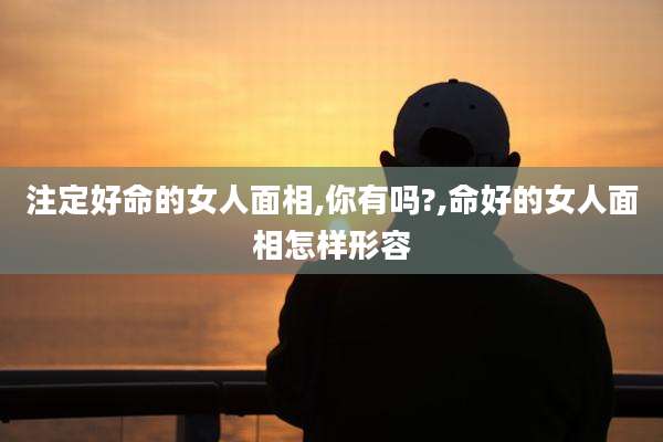 注定好命的女人面相,你有吗?,命好的女人面相怎样形容