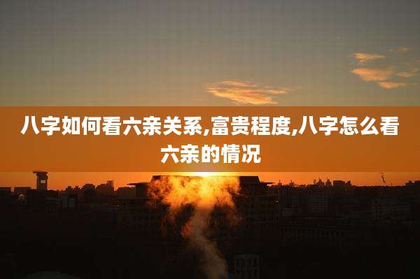 八字如何看六亲关系,富贵程度,八字怎么看六亲的情况