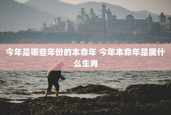 今年是哪些年份的本命年 今年本命年是属什么生肖