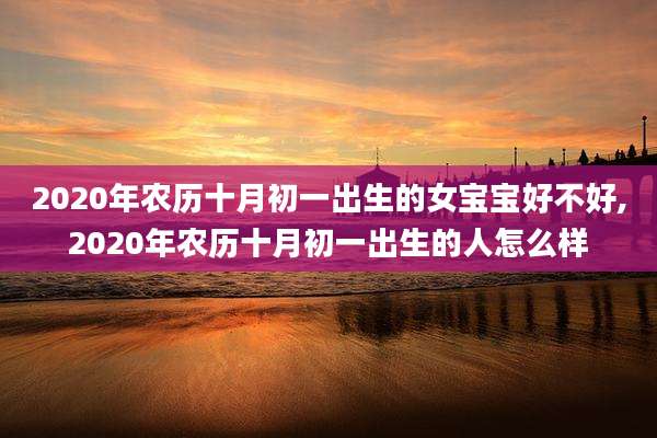 2020年农历十月初一出生的女宝宝好不好,2020年农历十月初一出生的人怎么样
