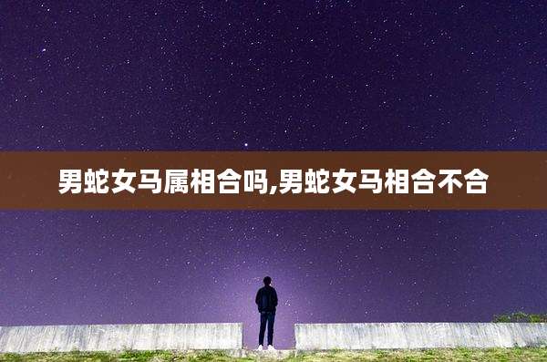 男蛇女马属相合吗,男蛇女马相合不合