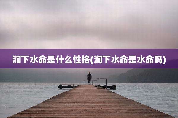 涧下水命是什么性格(涧下水命是水命吗)