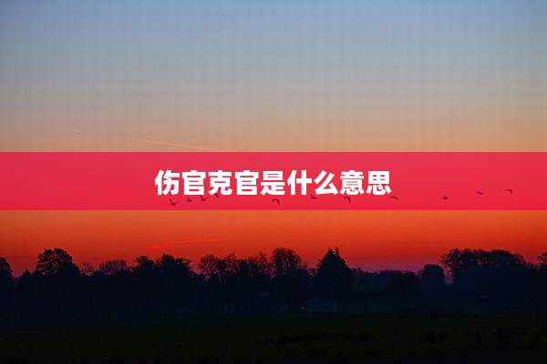 伤官克官是什么意思