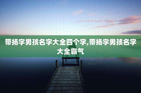 带扬字男孩名字大全四个字,带扬字男孩名字大全霸气