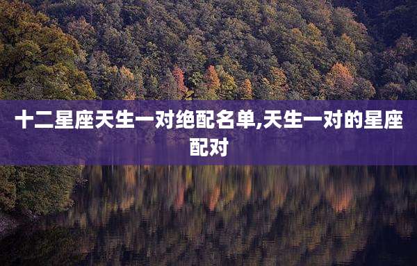 十二星座天生一对绝配名单,天生一对的星座配对
