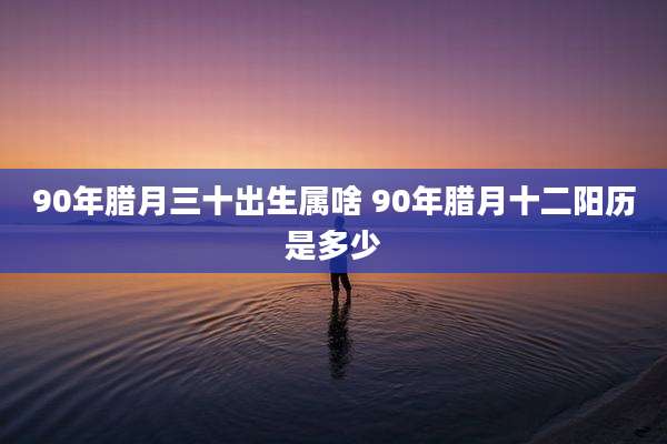 90年腊月三十出生属啥 90年腊月十二阳历是多少