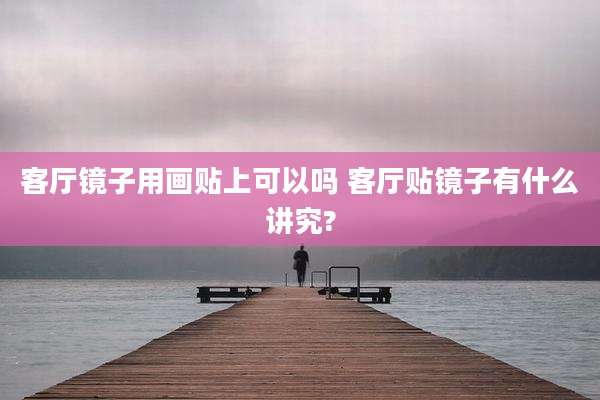 客厅镜子用画贴上可以吗 客厅贴镜子有什么讲究?