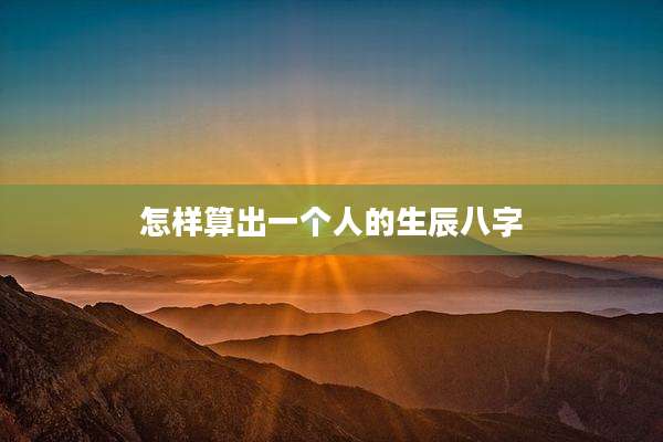 怎样算出一个人的生辰八字
