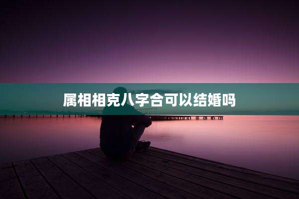 属相相克八字合可以结婚吗