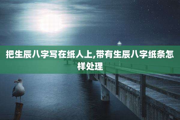 把生辰八字写在纸人上,带有生辰八字纸条怎样处理