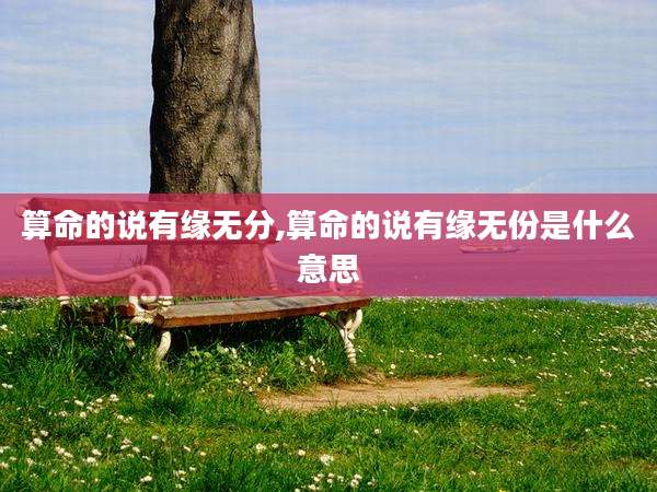 算命的说有缘无分,算命的说有缘无份是什么意思