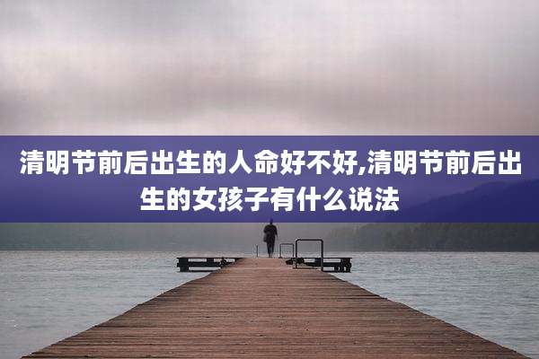 清明节前后出生的人命好不好,清明节前后出生的女孩子有什么说法