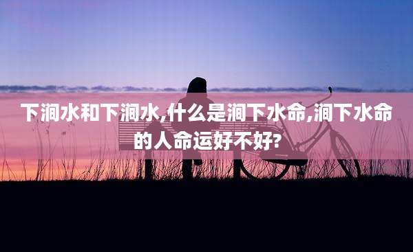 下涧水和下涧水,什么是涧下水命,涧下水命的人命运好不好?