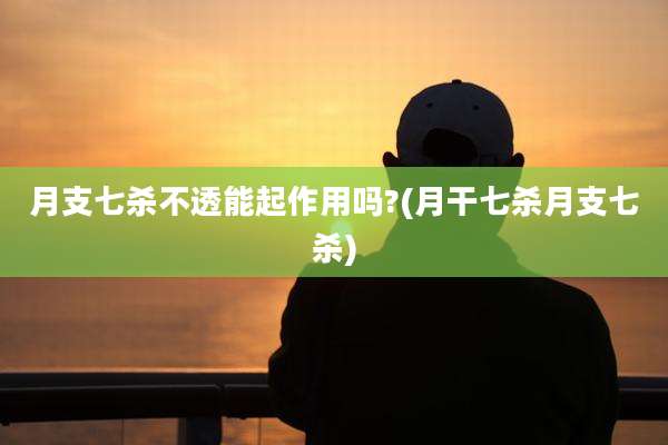 月支七杀不透能起作用吗?(月干七杀月支七杀)