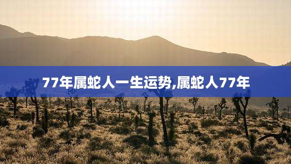 77年属蛇人一生运势,属蛇人77年