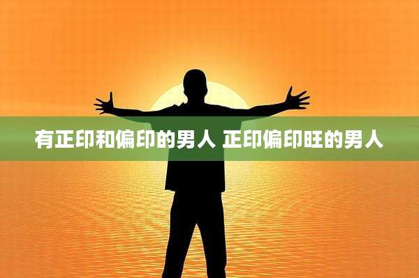 有正印和偏印的男人 正印偏印旺的男人