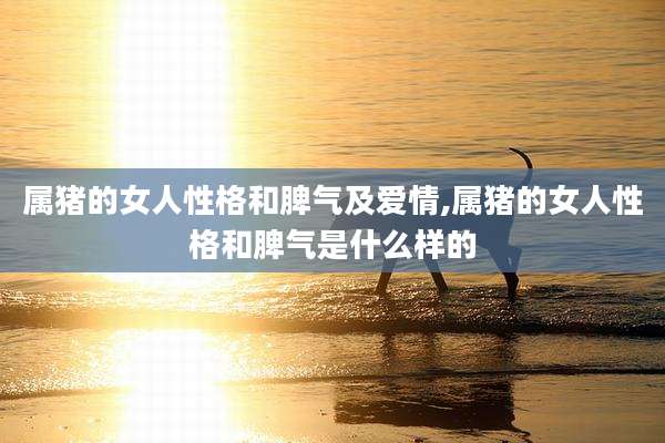 属猪的女人性格和脾气及爱情,属猪的女人性格和脾气是什么样的