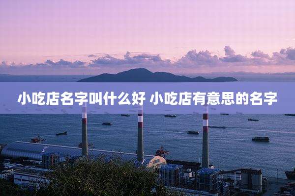 小吃店名字叫什么好 小吃店有意思的名字