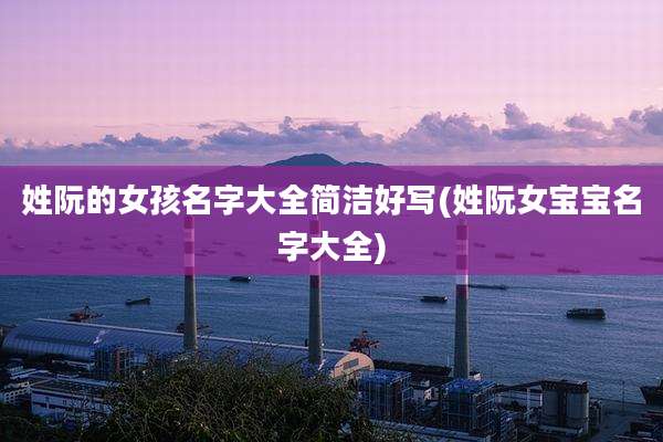 姓阮的女孩名字大全简洁好写(姓阮女宝宝名字大全)