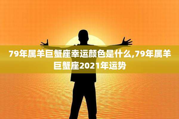 79年属羊巨蟹座幸运颜色是什么,79年属羊巨蟹座2021年运势