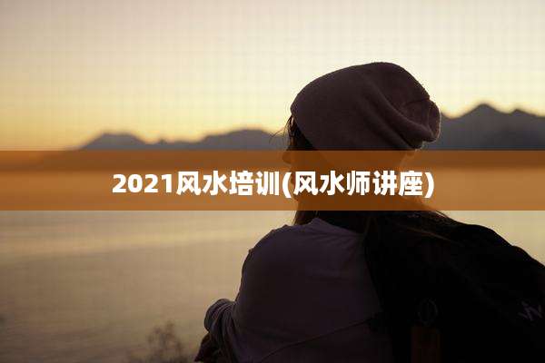 2021风水培训(风水师讲座)
