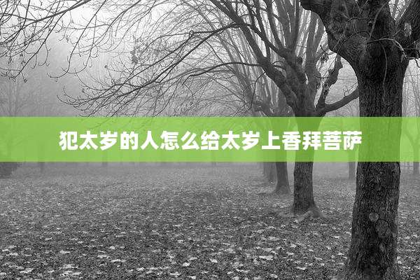 犯太岁的人怎么给太岁上香拜菩萨