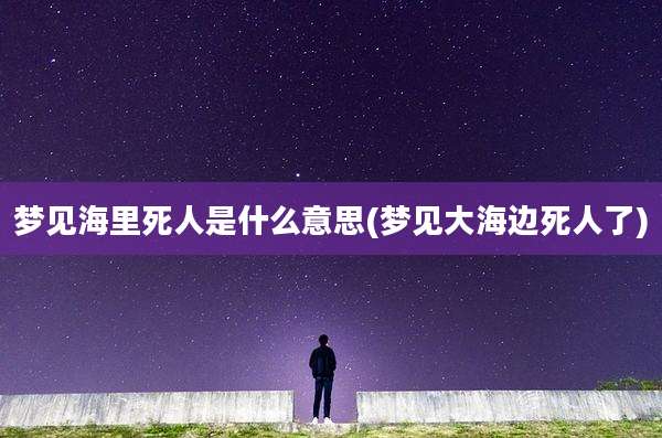 梦见海里死人是什么意思(梦见大海边死人了)