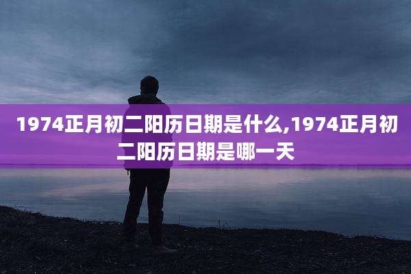 1974正月初二阳历日期是什么,1974正月初二阳历日期是哪一天