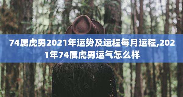 74属虎男2021年运势及运程每月运程,2021年74属虎男运气怎么样