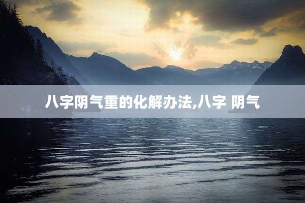 八字阴气重的化解办法,八字 阴气