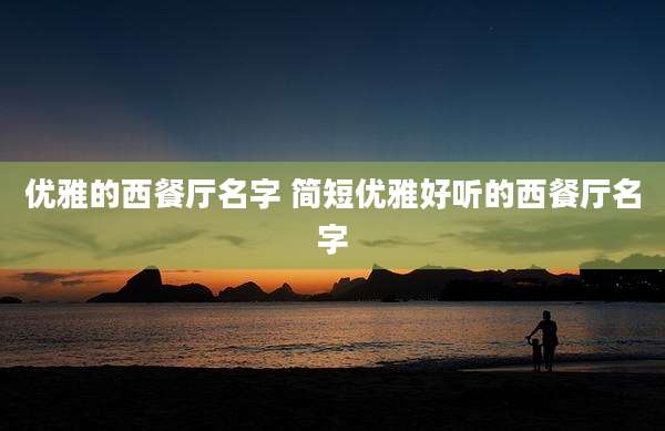 优雅的西餐厅名字 简短优雅好听的西餐厅名字